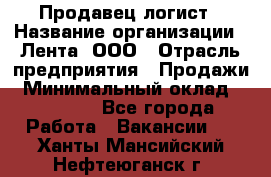 Продавец-логист › Название организации ­ Лента, ООО › Отрасль предприятия ­ Продажи › Минимальный оклад ­ 24 000 - Все города Работа » Вакансии   . Ханты-Мансийский,Нефтеюганск г.